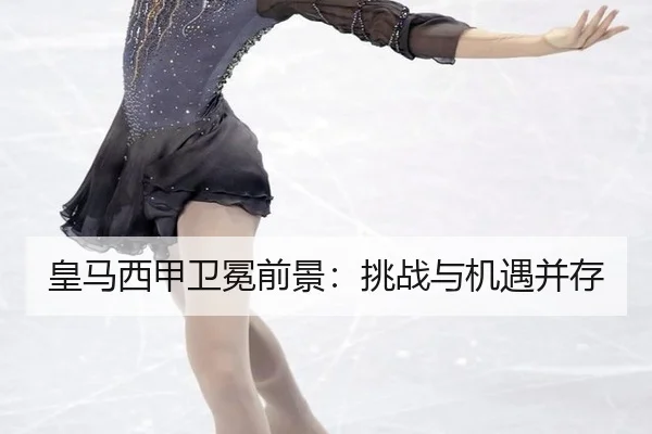 皇马西甲卫冕前景：挑战与机遇并存