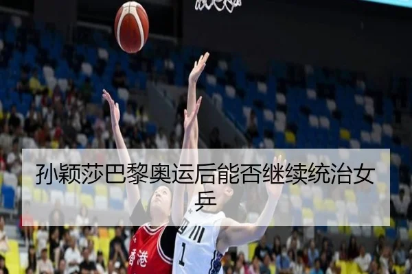 孙颖莎巴黎奥运后能否继续统治女乒