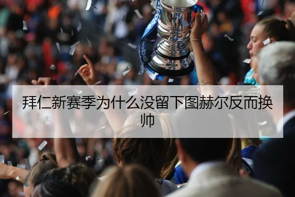 拜仁新赛季为什么没留下图赫尔反而换帅